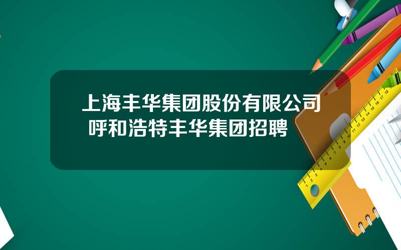 上海丰华集团股份有限公司 呼和浩特丰华集团招聘